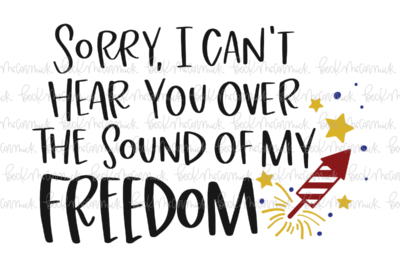 Sorry I Cant Hear You Over The Sound Of My Freedom - Fourth of July SVG File